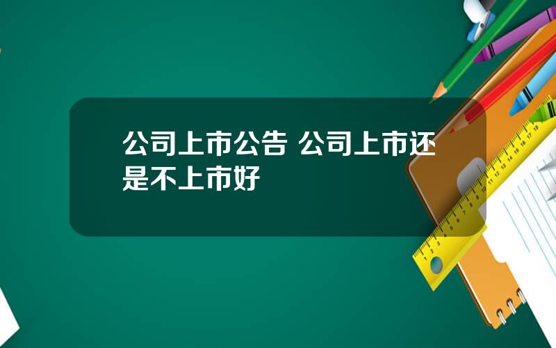 公司上市公告 公司上市还是不上市好